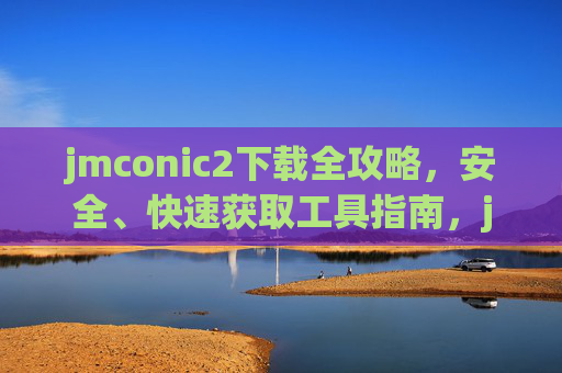 jmconic2下载全攻略，安全、快速获取工具指南，jmconic2下载全攻略，安全快速获取工具指南