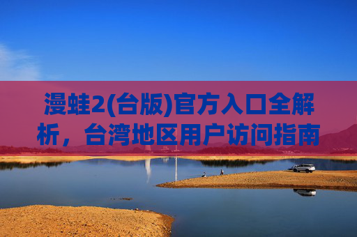 漫蛙2(台版)官方入口全解析，台湾地区用户访问指南与平台特色，漫蛙2(台版)官方入口全解析，台湾用户访问指南与平台特色