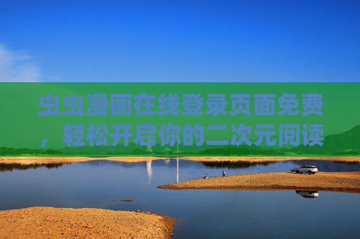 虫虫漫画在线登录页面免费，轻松开启你的二次元阅读盛宴，虫虫漫画免费登录，开启二次元阅读盛宴