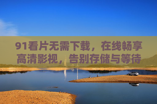 91看片无需下载，在线畅享高清影视，告别存储与等待的双重烦恼，91看片，在线高清无需下载，告别存储等待