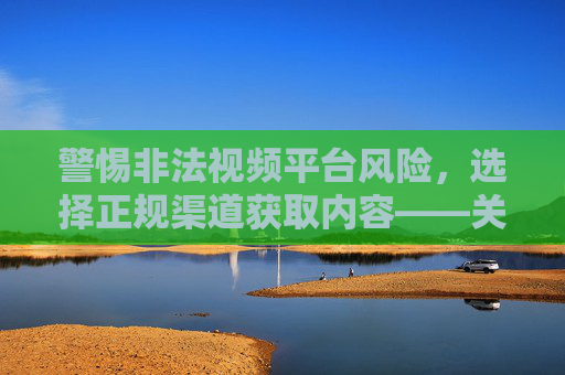 警惕非法视频平台风险，选择正规渠道获取内容——关于妖精视频官方网站最新的合规提醒，妖精视频官方网站提醒，警惕非法平台风险，选择正规渠道获取内容