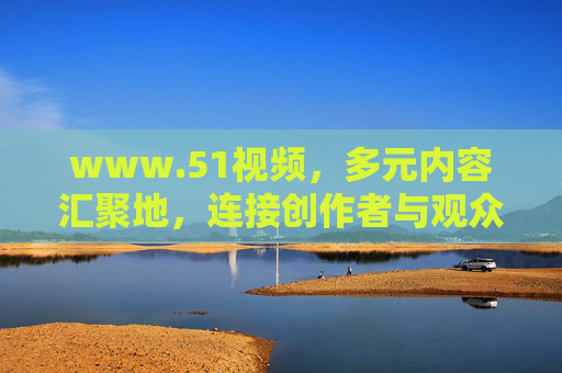www.51视频，多元内容汇聚地，连接创作者与观众的桥梁，51视频，多元内容汇聚，创作者与观众的桥梁