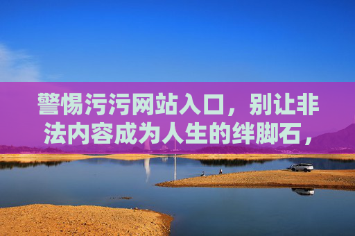 警惕污污网站入口，别让非法内容成为人生的绊脚石，警惕不良网站入口，莫让非法内容绊人生