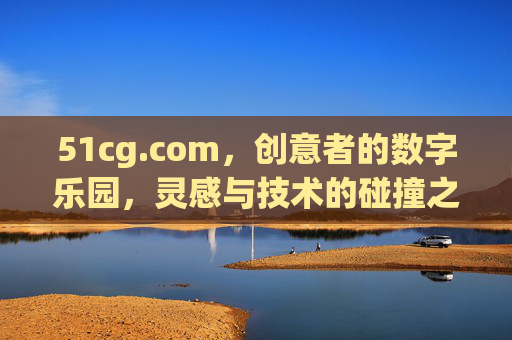 51cg.com，创意者的数字乐园，灵感与技术的碰撞之地，51cg.com，创意者的数字乐园，灵感技术碰撞之地