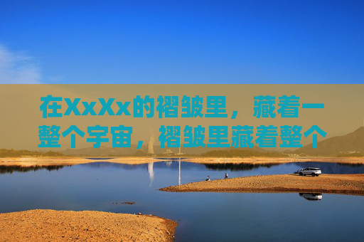 在XxXx的褶皱里,藏着一整个宇宙,褶皱里藏着整个宇宙 在XxXx的褶皱里,藏着一整个宇宙,褶皱里藏着整个宇宙
