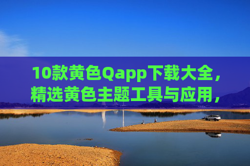 10款黄色Qapp下载大全，精选黄色主题工具与应用，界面清爽功能实用，10款精选黄色Qapp下载大全，界面清爽功能实用