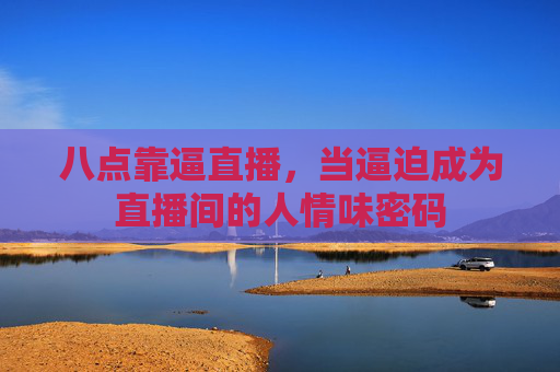 八点靠逼直播，当逼迫成为直播间的人情味密码