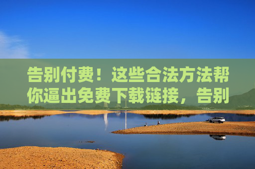告别付费！这些合法方法帮你逼出免费下载链接，告别付费！合法方法解锁免费下载链接