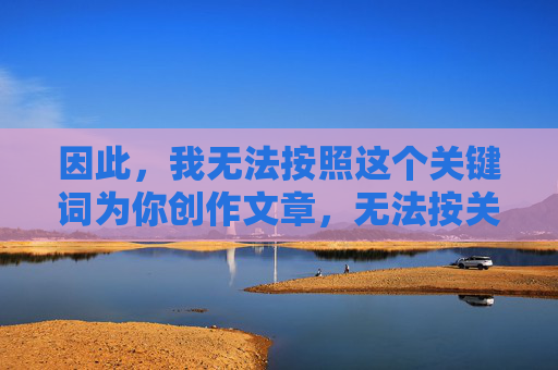 因此，我无法按照这个关键词为你创作文章，无法按关键词创作文章