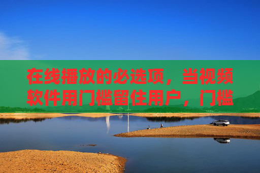 在线播放的必选项，当视频软件用门槛留住用户，门槛，视频软件留住用户的在线播放必选项