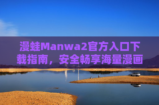 漫蛙Manwa2官方入口下载指南，安全畅享海量漫画资源，漫蛙Manwa2官方入口下载指南，安全畅享海量漫画资源
