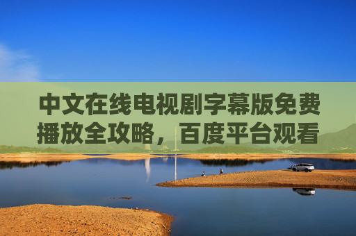 中文在线电视剧字幕版免费播放全攻略，百度平台观看指南，中文在线电视剧字幕版免费播放全攻略，百度平台观看指南