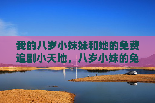 我的八岁小妹妹和她的免费追剧小天地，八岁小妹的免费追剧小天地