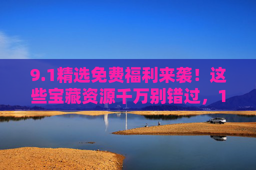 9.1精选免费福利来袭！这些宝藏资源千万别错过，1精选免费福利，宝藏资源千万别错过