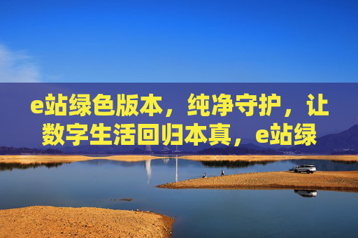 e站绿色版本，纯净守护，让数字生活回归本真，e站绿色版，纯净守护，回归数字本真