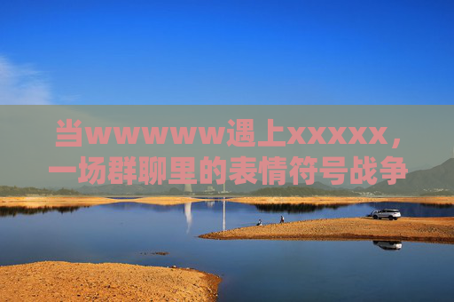 当wwwww遇上xxxxx，一场群聊里的表情符号战争，群聊表情符号战争，wwwww遇上xxxxx