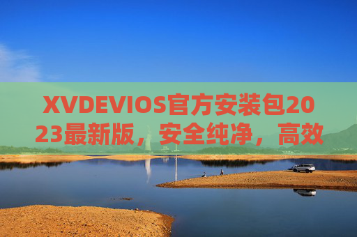 XVDEVIOS官方安装包2023最新版，安全纯净，高效适配多元场景，XVDEVIOS官方安装包2023最新版，安全纯净，高效适配多元场景