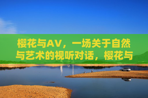 樱花与AV，一场关于自然与艺术的视听对话，樱花与AV，自然与艺术的视听对话
