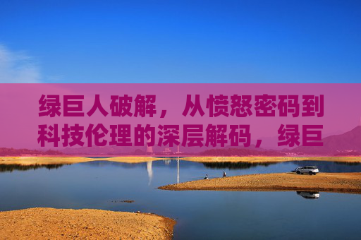 绿巨人破解，从愤怒密码到科技伦理的深层解码，绿巨人，愤怒密码到科技伦理的深层解码