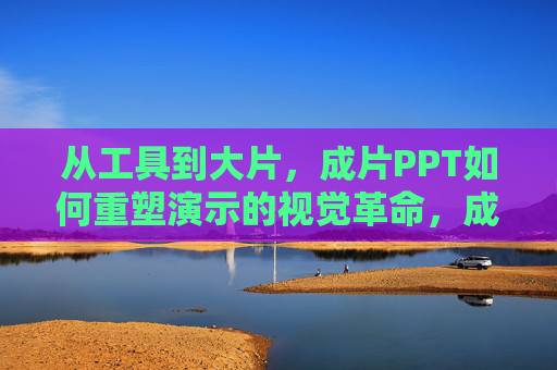 从工具到大片，成片PPT如何重塑演示的视觉革命，成片PPT，从工具到大片的演示视觉革命
