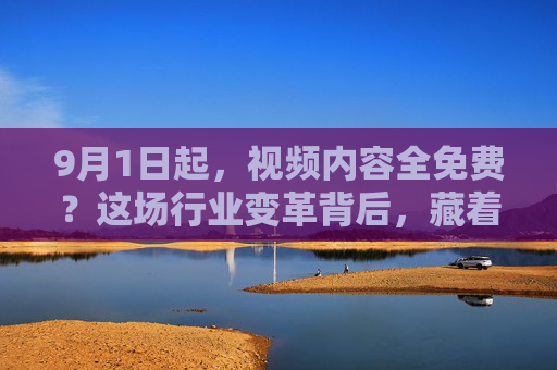 9月1日起，视频内容全免费？这场行业变革背后，藏着哪些机遇与挑战？9月1日起视频内容全免费，行业变革下的机遇与挑战