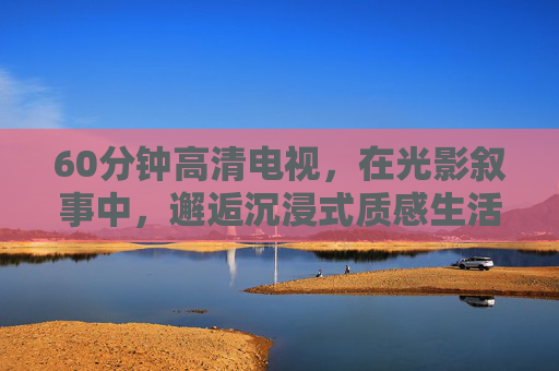 60分钟高清电视，在光影叙事中，邂逅沉浸式质感生活