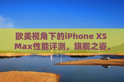 欧美视角下的iPhone XS Max性能评测，旗舰之姿，历久弥新？欧美视角下iPhone XS Max性能评测，旗舰之姿，历久弥新？