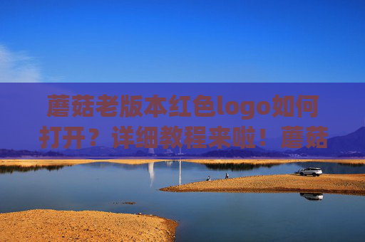 蘑菇老版本红色logo如何打开？详细教程来啦！蘑菇老版本红色logo打开教程