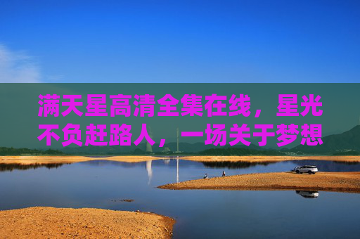 满天星高清全集在线，星光不负赶路人，一场关于梦想与救赎的视听盛宴，满天星，星光不负赶路人的梦想救赎盛宴