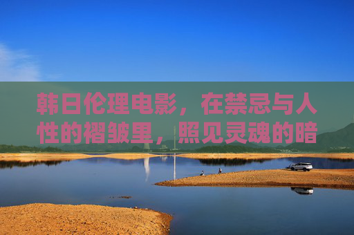 韩日伦理电影，在禁忌与人性的褶皱里，照见灵魂的暗与光，韩日伦理电影，禁忌褶皱里的灵魂暗与光