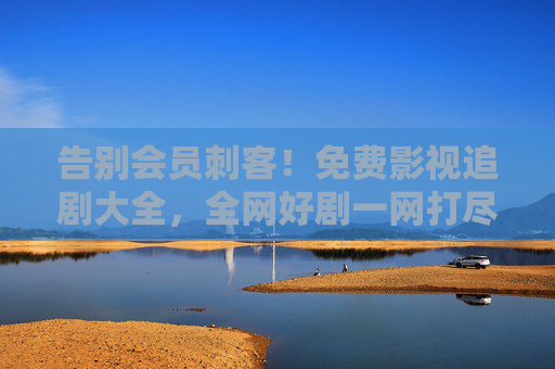 告别会员刺客！免费影视追剧大全，全网好剧一网打尽，安全追剧不踩坑，告别会员刺客！免费安全追剧大全，全网好剧一网打尽