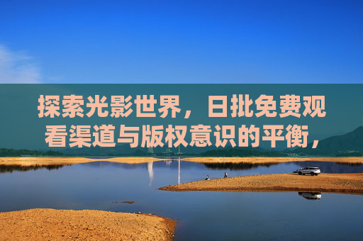 探索光影世界，日批免费观看渠道与版权意识的平衡，光影，免费观看与版权意识的平衡