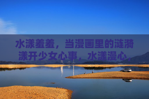 水漾羞羞，当漫画里的涟漪漾开少女心事，水漾漫心，漫画涟漪漾开少女羞