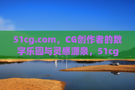 51cg.com，CG创作者的数字乐园与灵感源泉，51cg.com，CG创作者的数字乐园与灵感源泉