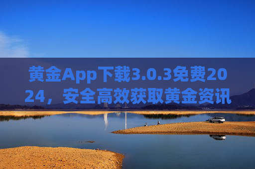 黄金App下载3.0.3免费2024，安全高效获取黄金资讯与服务的实用指南，黄金App 3.0.3免费2024，安全高效获取黄金资讯与服务实用指南