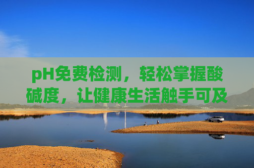 pH免费检测,轻松掌握酸碱度,让健康生活触手可及,pH免费检测,轻松掌握酸碱度,健康生活触手可及 pH免费检测,轻松掌握酸碱度,让健康生活触手可及,pH免费检测,轻松掌握酸碱度,健康生活触手可及