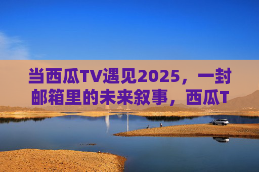当西瓜TV遇见2025,一封邮箱里的未来叙事,西瓜TV遇见2025,一封邮箱的未来叙事 当西瓜TV遇见2025,一封邮箱里的未来叙事,西瓜TV遇见2025,一封邮箱的未来叙事