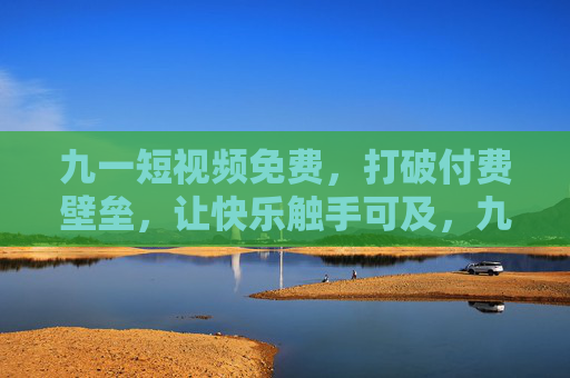 九一短视频免费,打破付费壁垒,让快乐触手可及,九一短视频免费,打破付费壁垒,快乐触手可及 九一短视频免费,打破付费壁垒,让快乐触手可及,九一短视频免费,打破付费壁垒,快乐触手可及