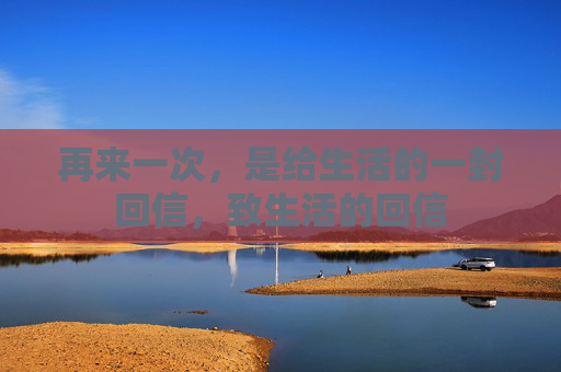 再来一次,是给生活的一封回信,致生活的回信 再来一次,是给生活的一封回信,致生活的回信