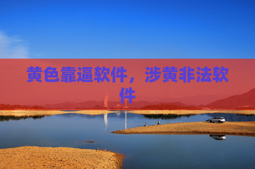 黄色靠逼软件,涉黄非法软件 黄色靠逼软件,涉黄非法软件