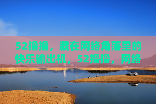 52撸撸,藏在网络角落里的快乐输出机,52撸撸,网络角落里的快乐输出机 52撸撸,藏在网络角落里的快乐输出机,52撸撸,网络角落里的快乐输出机