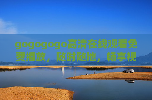 gogogogo高清在线观看免费播放，随时随地，畅享视觉盛宴，gogogogo高清免费在线观看，随时随地畅享视觉盛宴