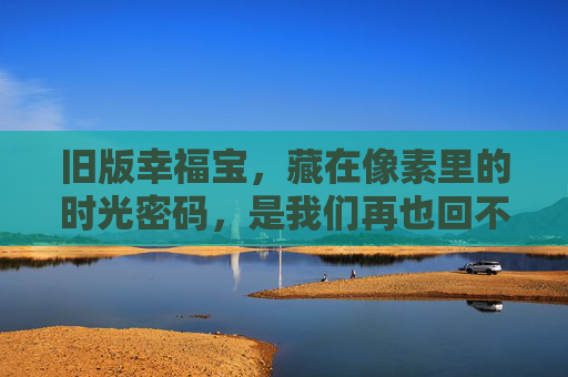 旧版幸福宝，藏在像素里的时光密码，是我们再也回不去的简单幸福，像素时光密码，旧版幸福宝的回不去简单幸福