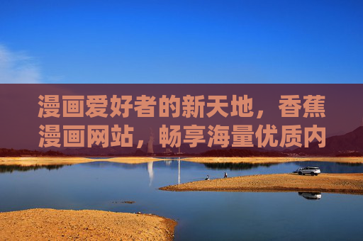 漫画爱好者的新天地，香蕉漫画网站，畅享海量优质内容，香蕉漫画网站，漫画爱好者的新天地，畅享海量优质内容