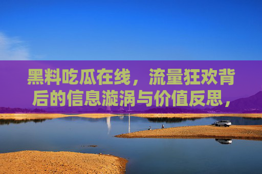黑料吃瓜在线,流量狂欢背后的信息漩涡与价值反思,吃瓜漩涡,流量狂欢背后的价值反思 黑料吃瓜在线,流量狂欢背后的信息漩涡与价值反思,吃瓜漩涡,流量狂欢背后的价值反思