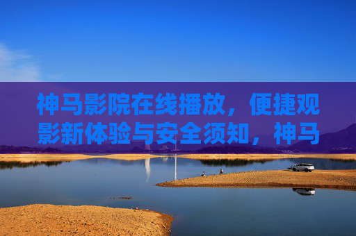 神马影院在线播放,便捷观影新体验与安全须知,神马影院在线播放,便捷观影新体验与安全须知 神马影院在线播放,便捷观影新体验与安全须知,神马影院在线播放,便捷观影新体验与安全须知
