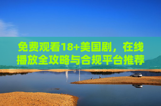 免费观看18+美国剧,在线播放全攻略与合规平台推荐,免费观看18+美国剧,全攻略与合规平台推荐 免费观看18+美国剧,在线播放全攻略与合规平台推荐,免费观看18+美国剧,全攻略与合规平台推荐