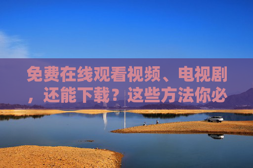 免费在线观看视频、电视剧,还能下载?这些方法你必须知道,免费观看下载视频电视剧的必备方法 免费在线观看视频、电视剧,还能下载?这些方法你必须知道,免费观看下载视频电视剧的必备方法