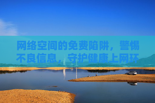 网络空间的免费陷阱,警惕不良信息,守护健康上网环境,警惕网络免费陷阱,守护健康上网环境 网络空间的免费陷阱,警惕不良信息,守护健康上网环境,警惕网络免费陷阱,守护健康上网环境