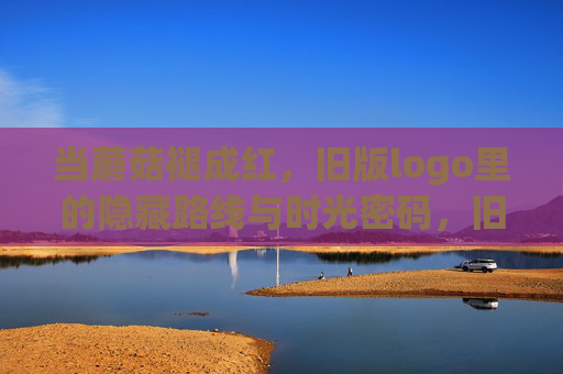 当蘑菇褪成红,旧版logo里的隐藏路线与时光密码,旧版logo里的褪红蘑菇,隐藏路线与时光密码 当蘑菇褪成红,旧版logo里的隐藏路线与时光密码,旧版logo里的褪红蘑菇,隐藏路线与时光密码